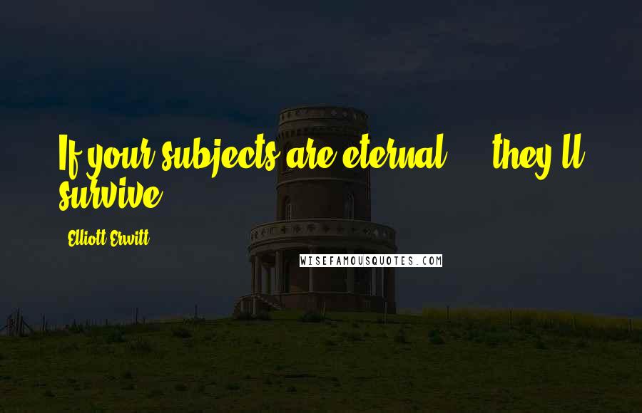 Elliott Erwitt Quotes: If your subjects are eternal ... they'll survive.