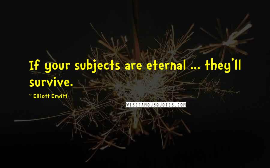 Elliott Erwitt Quotes: If your subjects are eternal ... they'll survive.