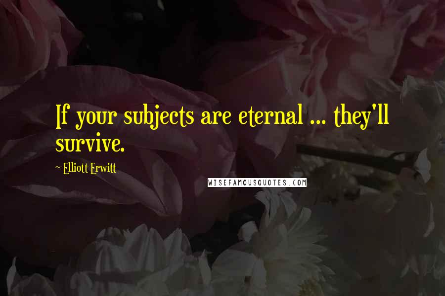 Elliott Erwitt Quotes: If your subjects are eternal ... they'll survive.