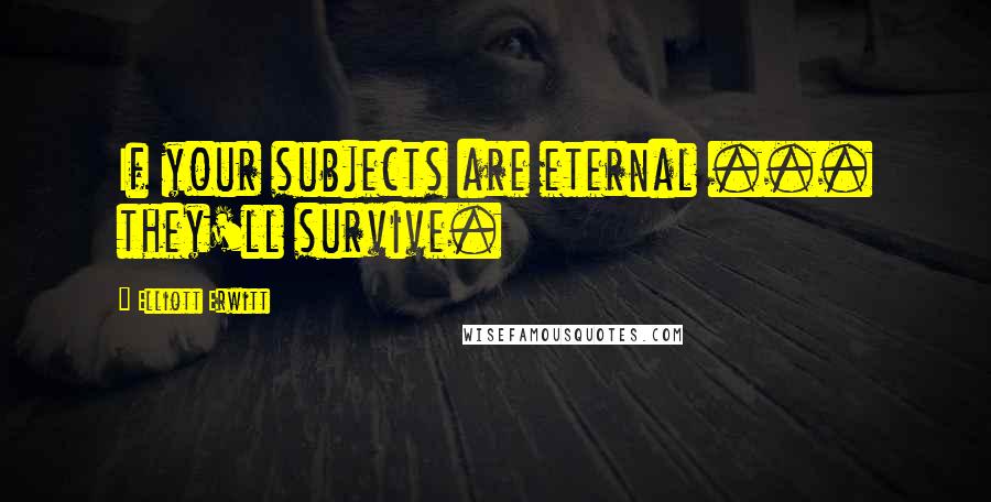 Elliott Erwitt Quotes: If your subjects are eternal ... they'll survive.