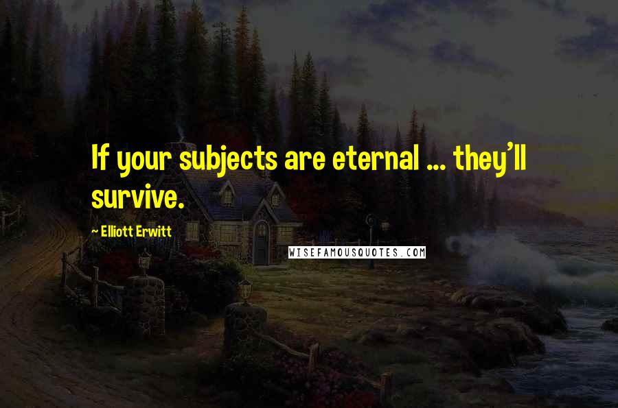 Elliott Erwitt Quotes: If your subjects are eternal ... they'll survive.