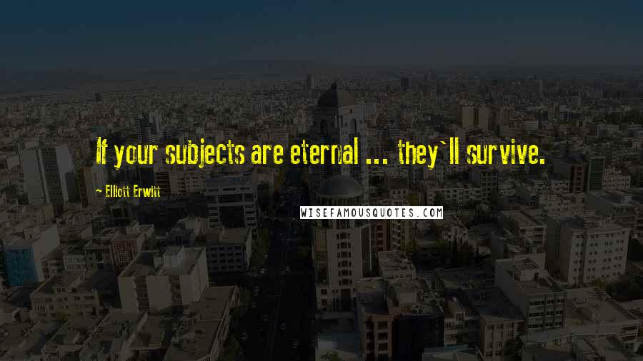 Elliott Erwitt Quotes: If your subjects are eternal ... they'll survive.