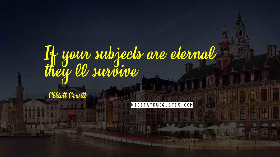 Elliott Erwitt Quotes: If your subjects are eternal ... they'll survive.