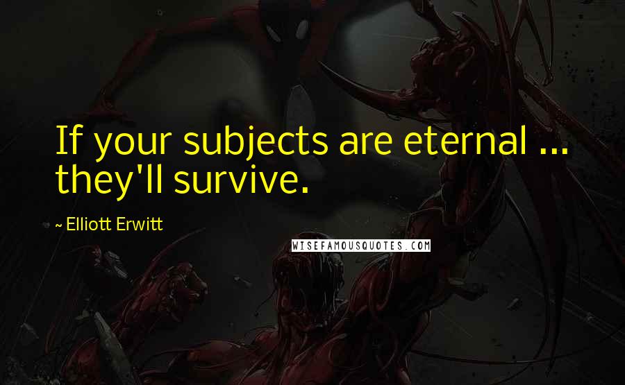 Elliott Erwitt Quotes: If your subjects are eternal ... they'll survive.