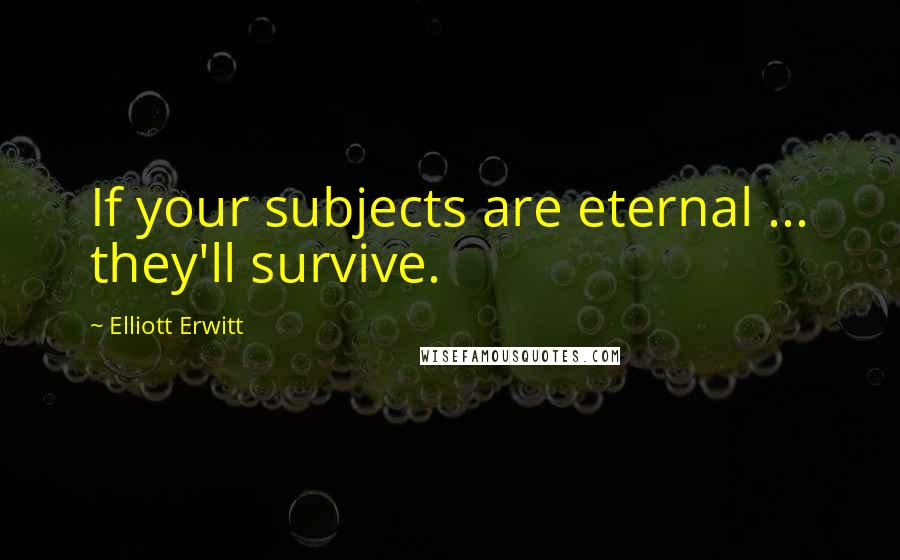 Elliott Erwitt Quotes: If your subjects are eternal ... they'll survive.