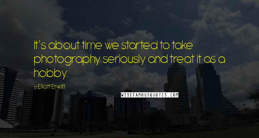 Elliott Erwitt Quotes: It's about time we started to take photography seriously and treat it as a hobby.
