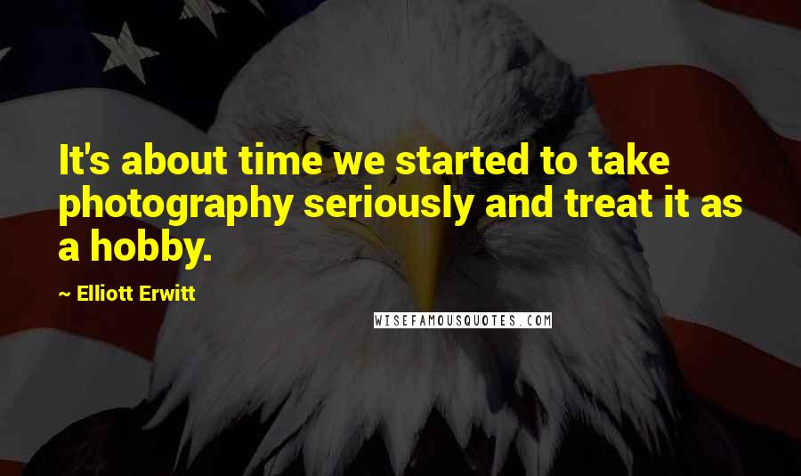 Elliott Erwitt Quotes: It's about time we started to take photography seriously and treat it as a hobby.