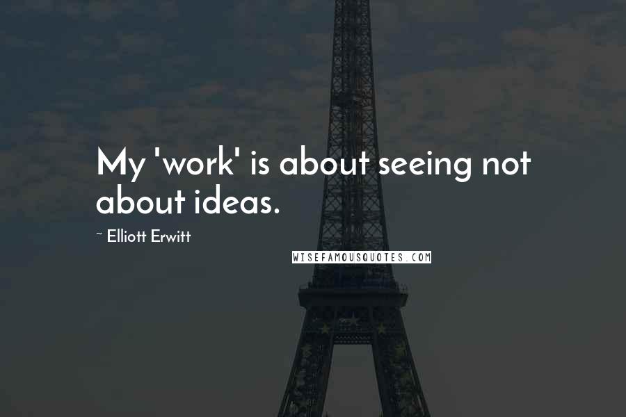 Elliott Erwitt Quotes: My 'work' is about seeing not about ideas.