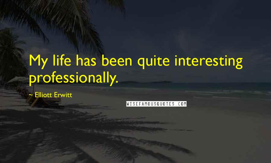Elliott Erwitt Quotes: My life has been quite interesting professionally.