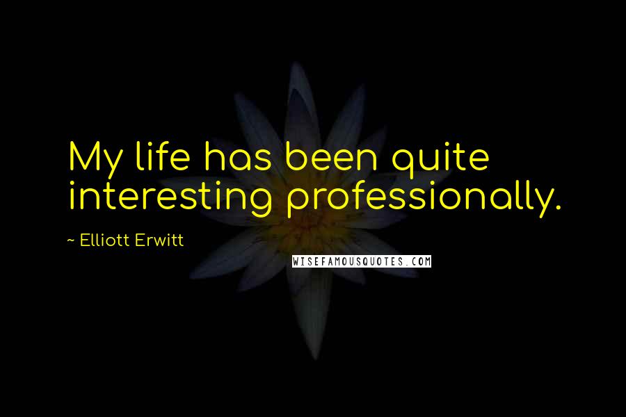 Elliott Erwitt Quotes: My life has been quite interesting professionally.