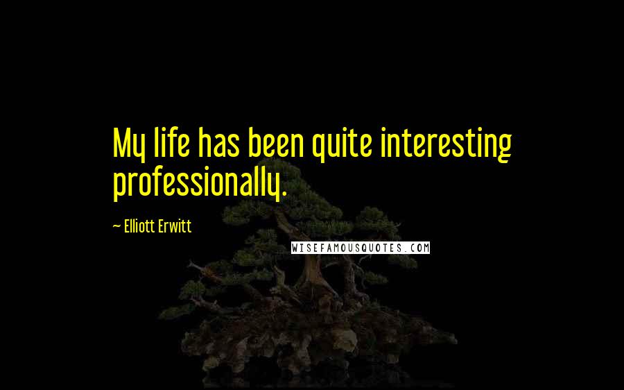Elliott Erwitt Quotes: My life has been quite interesting professionally.