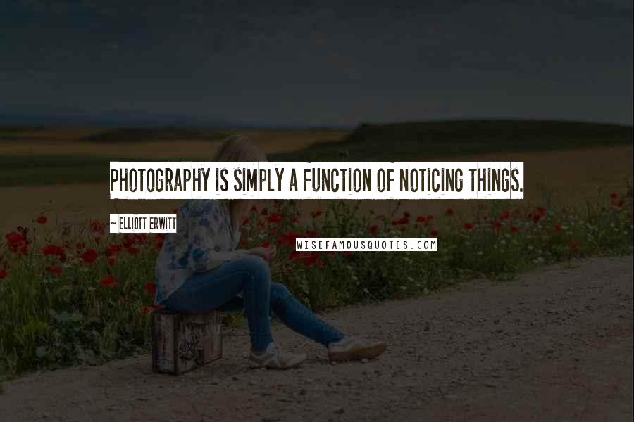 Elliott Erwitt Quotes: Photography is simply a function of noticing things.