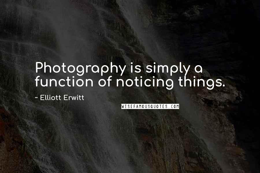 Elliott Erwitt Quotes: Photography is simply a function of noticing things.