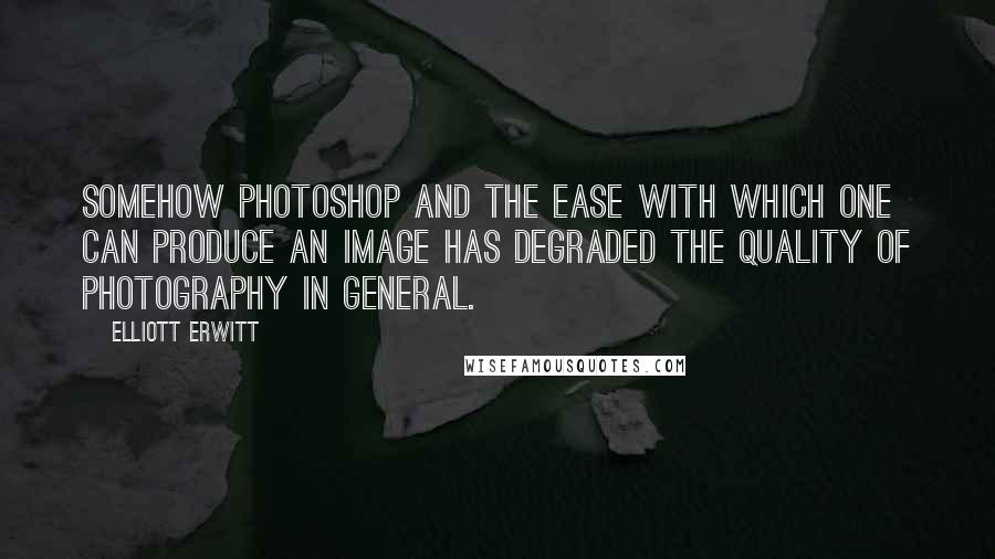 Elliott Erwitt Quotes: Somehow Photoshop and the ease with which one can produce an image has degraded the quality of photography in general.