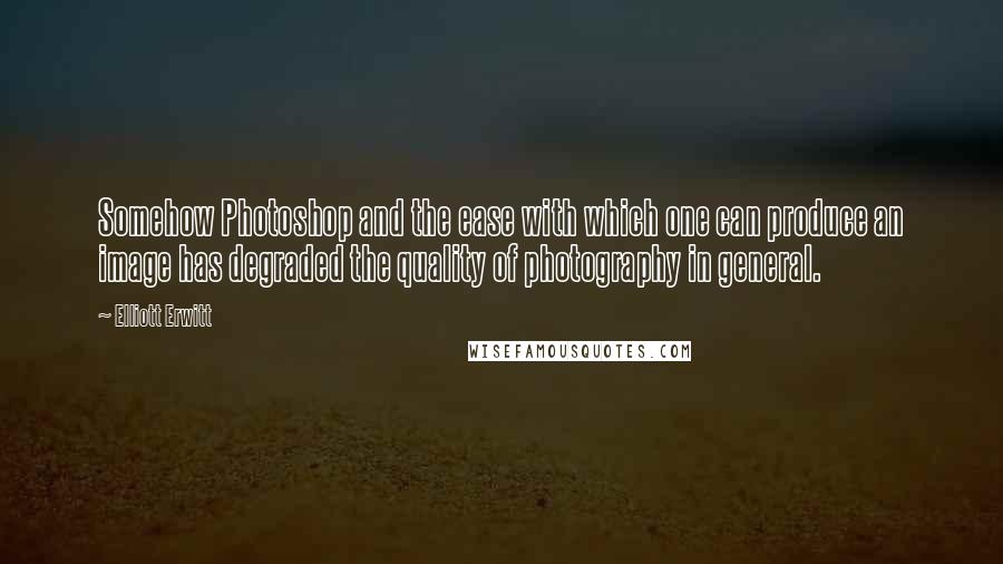 Elliott Erwitt Quotes: Somehow Photoshop and the ease with which one can produce an image has degraded the quality of photography in general.