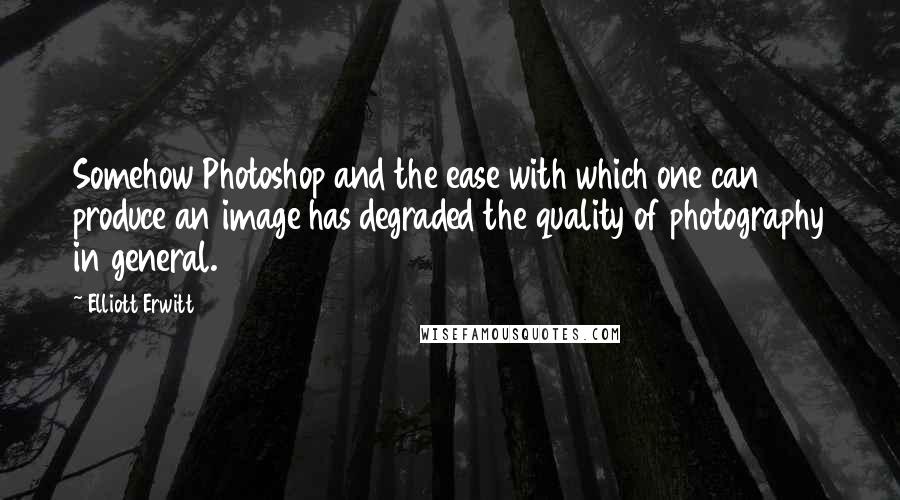 Elliott Erwitt Quotes: Somehow Photoshop and the ease with which one can produce an image has degraded the quality of photography in general.