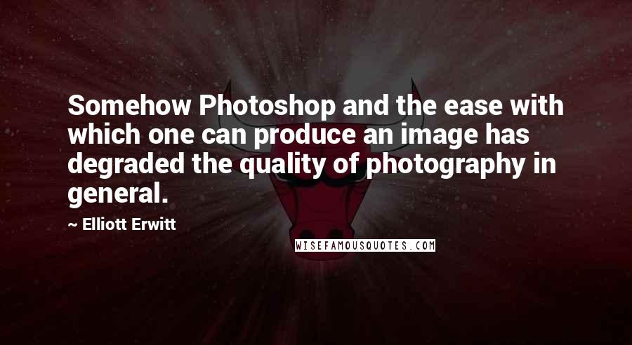 Elliott Erwitt Quotes: Somehow Photoshop and the ease with which one can produce an image has degraded the quality of photography in general.