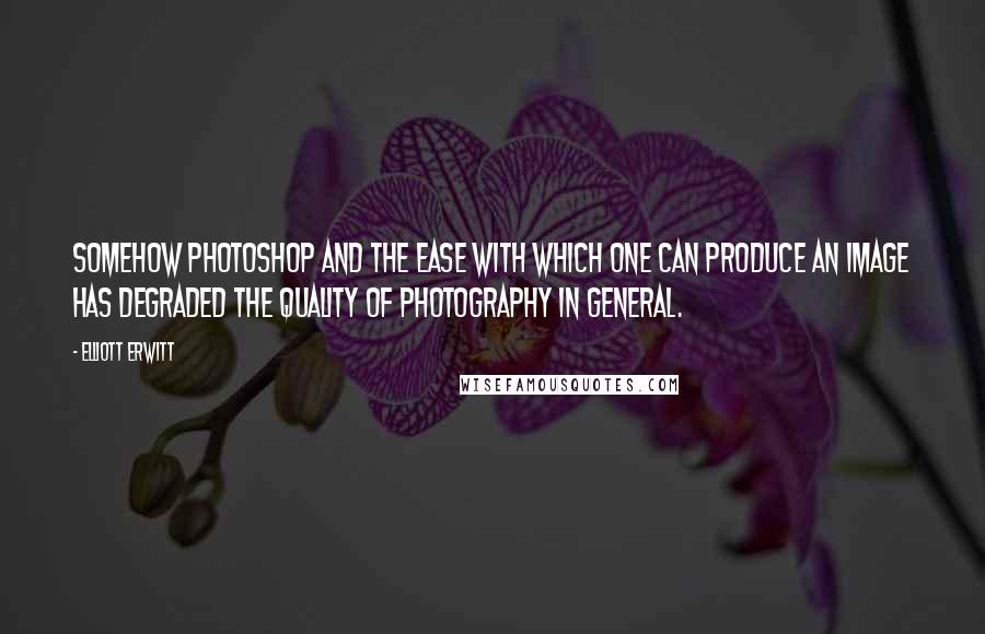 Elliott Erwitt Quotes: Somehow Photoshop and the ease with which one can produce an image has degraded the quality of photography in general.