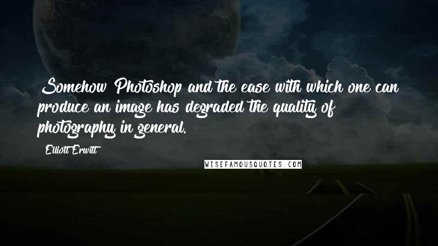 Elliott Erwitt Quotes: Somehow Photoshop and the ease with which one can produce an image has degraded the quality of photography in general.