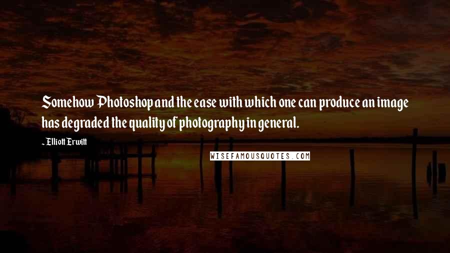 Elliott Erwitt Quotes: Somehow Photoshop and the ease with which one can produce an image has degraded the quality of photography in general.