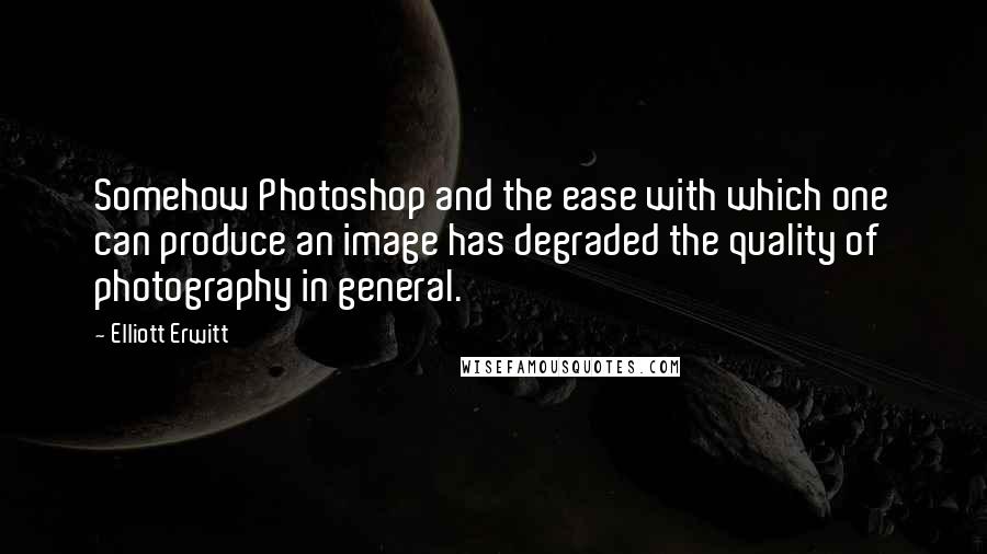 Elliott Erwitt Quotes: Somehow Photoshop and the ease with which one can produce an image has degraded the quality of photography in general.