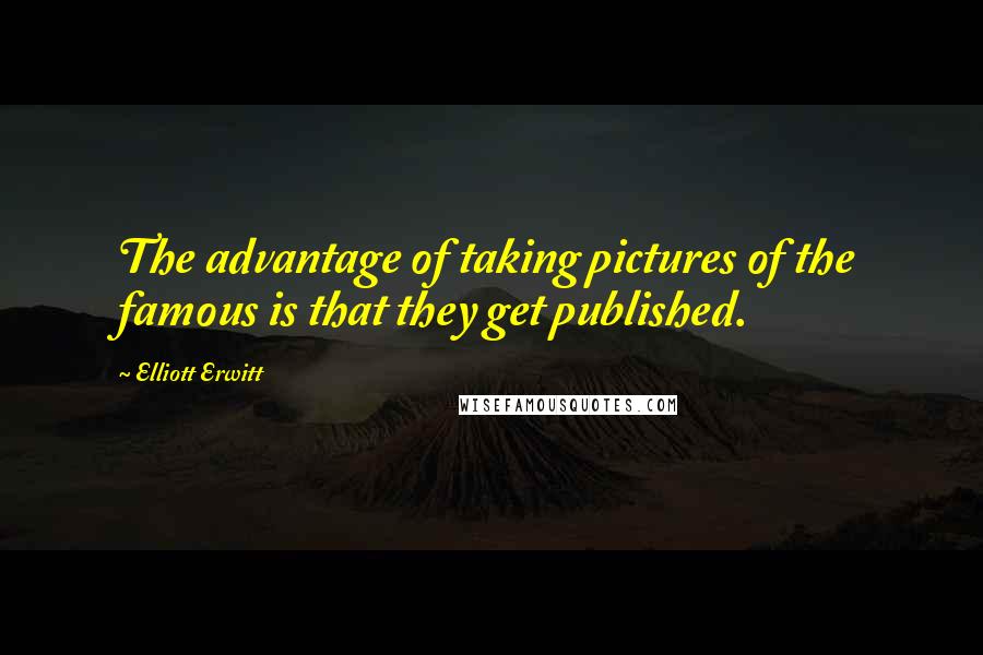 Elliott Erwitt Quotes: The advantage of taking pictures of the famous is that they get published.