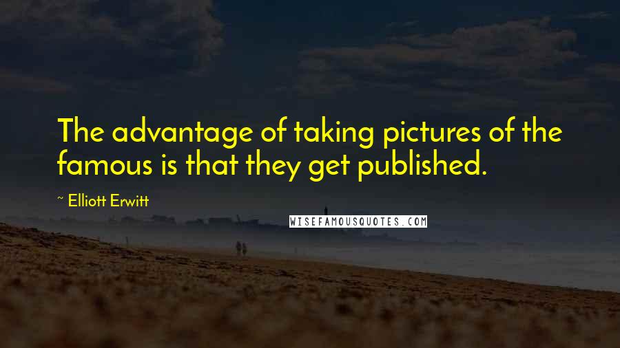 Elliott Erwitt Quotes: The advantage of taking pictures of the famous is that they get published.