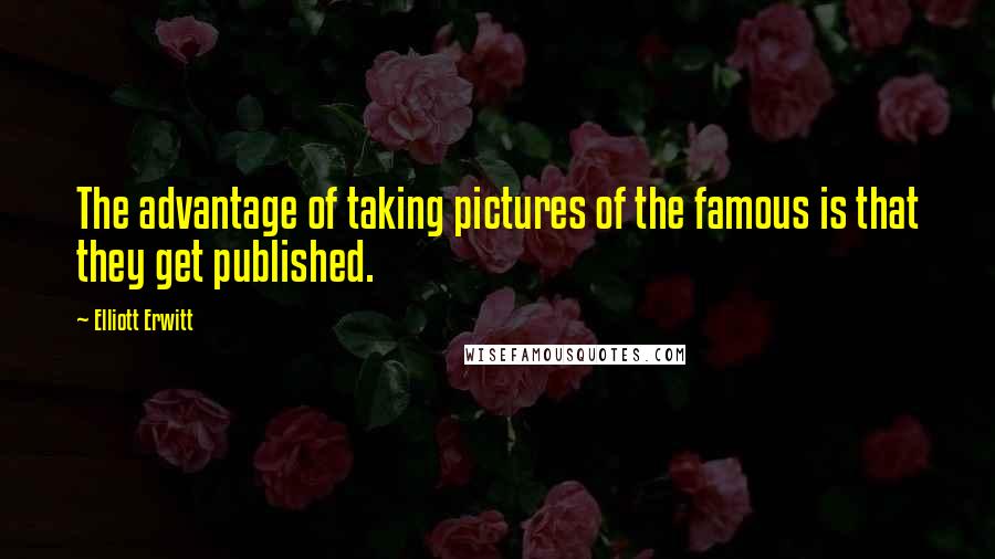 Elliott Erwitt Quotes: The advantage of taking pictures of the famous is that they get published.