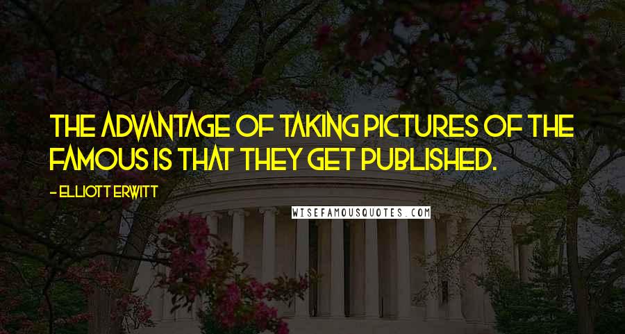 Elliott Erwitt Quotes: The advantage of taking pictures of the famous is that they get published.