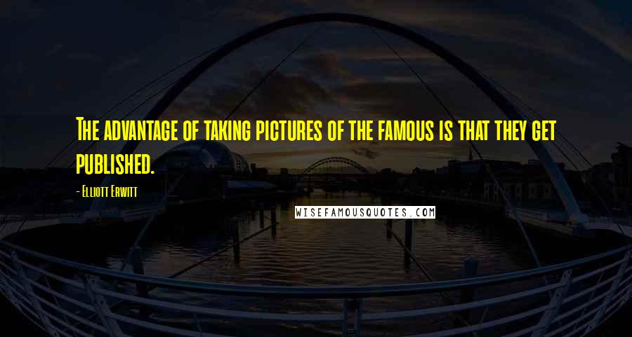 Elliott Erwitt Quotes: The advantage of taking pictures of the famous is that they get published.