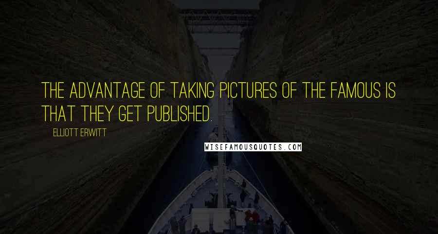 Elliott Erwitt Quotes: The advantage of taking pictures of the famous is that they get published.