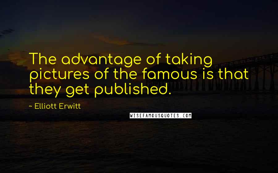 Elliott Erwitt Quotes: The advantage of taking pictures of the famous is that they get published.