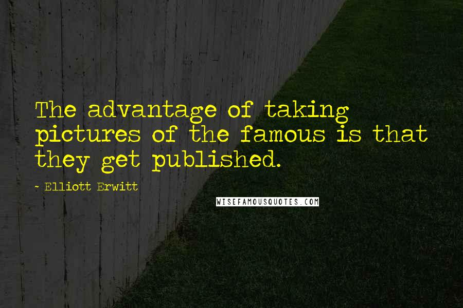 Elliott Erwitt Quotes: The advantage of taking pictures of the famous is that they get published.