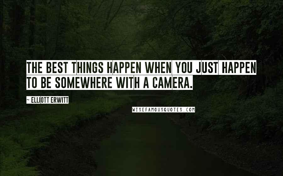 Elliott Erwitt Quotes: The best things happen when you just happen to be somewhere with a camera.