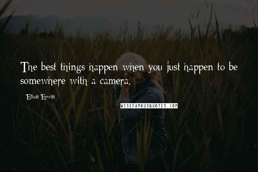 Elliott Erwitt Quotes: The best things happen when you just happen to be somewhere with a camera.