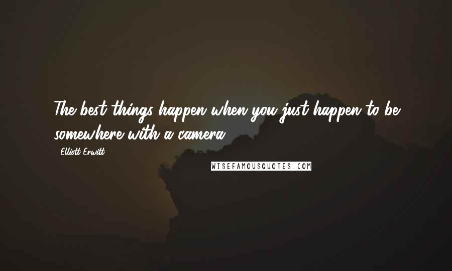 Elliott Erwitt Quotes: The best things happen when you just happen to be somewhere with a camera.