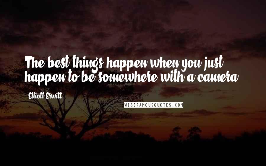 Elliott Erwitt Quotes: The best things happen when you just happen to be somewhere with a camera.