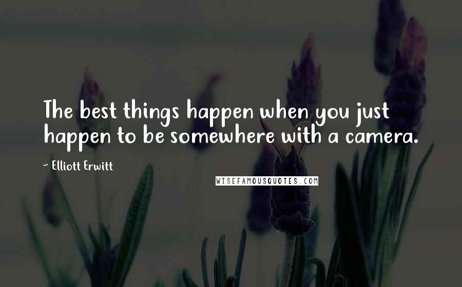 Elliott Erwitt Quotes: The best things happen when you just happen to be somewhere with a camera.