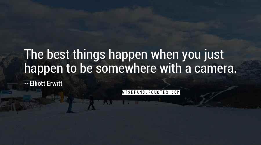 Elliott Erwitt Quotes: The best things happen when you just happen to be somewhere with a camera.
