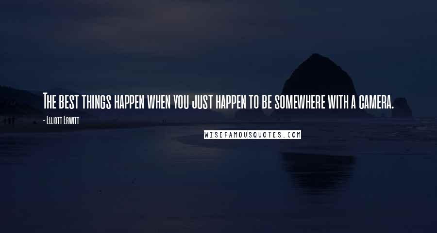 Elliott Erwitt Quotes: The best things happen when you just happen to be somewhere with a camera.