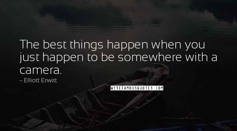 Elliott Erwitt Quotes: The best things happen when you just happen to be somewhere with a camera.