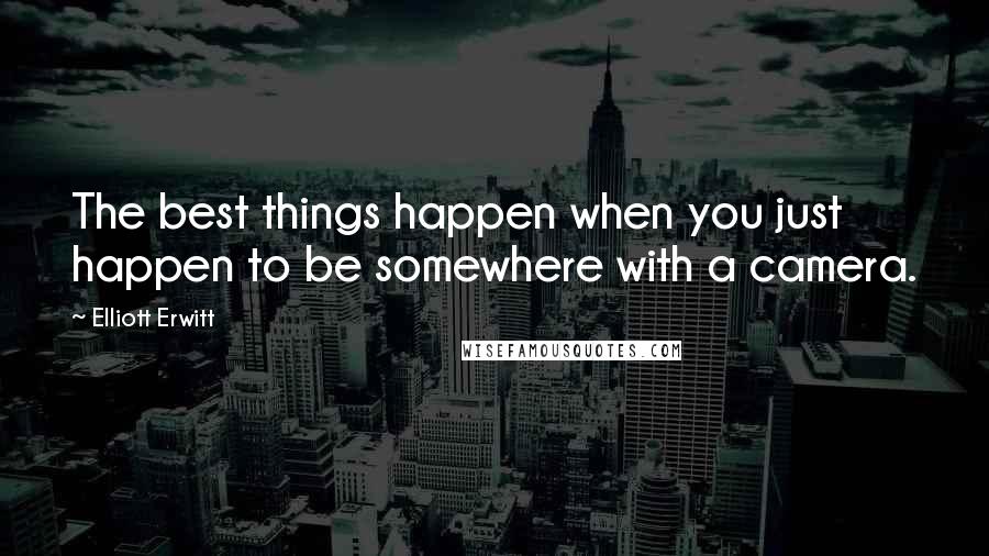 Elliott Erwitt Quotes: The best things happen when you just happen to be somewhere with a camera.