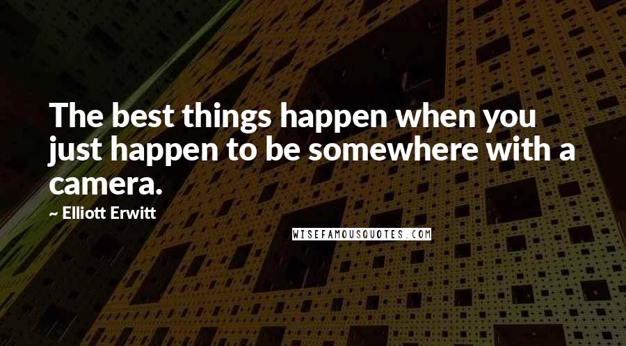 Elliott Erwitt Quotes: The best things happen when you just happen to be somewhere with a camera.