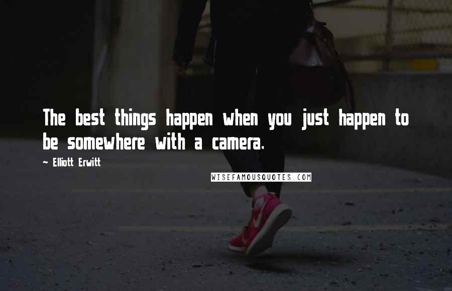 Elliott Erwitt Quotes: The best things happen when you just happen to be somewhere with a camera.