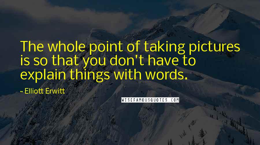 Elliott Erwitt Quotes: The whole point of taking pictures is so that you don't have to explain things with words.