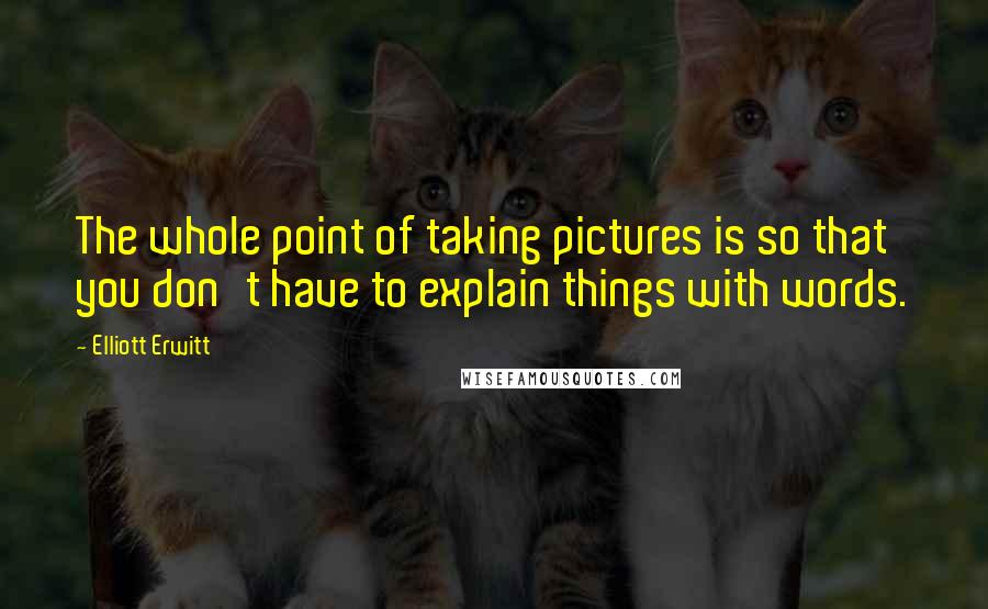 Elliott Erwitt Quotes: The whole point of taking pictures is so that you don't have to explain things with words.