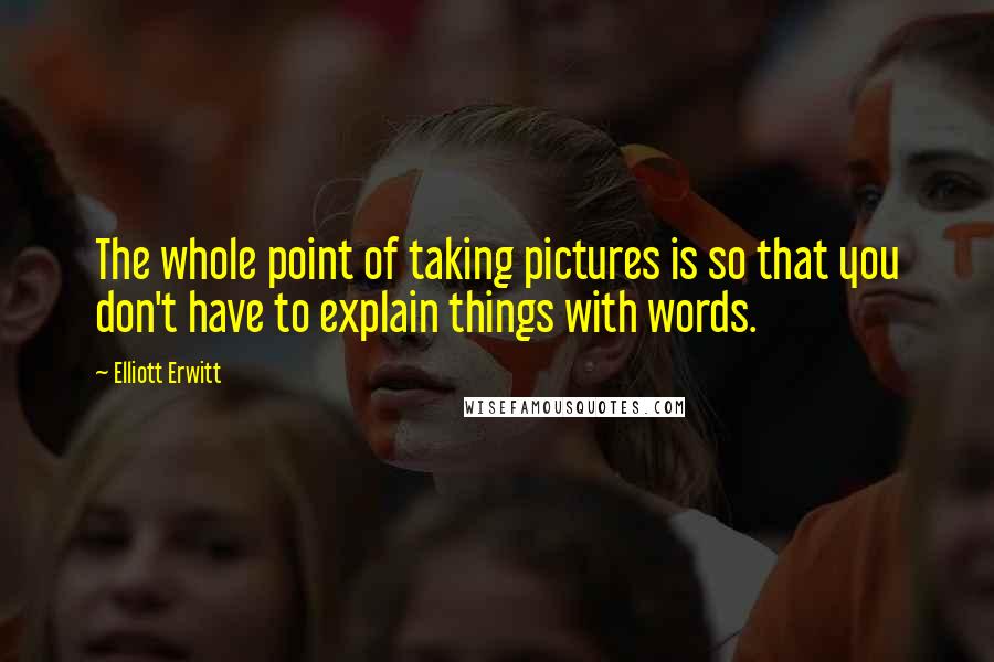 Elliott Erwitt Quotes: The whole point of taking pictures is so that you don't have to explain things with words.