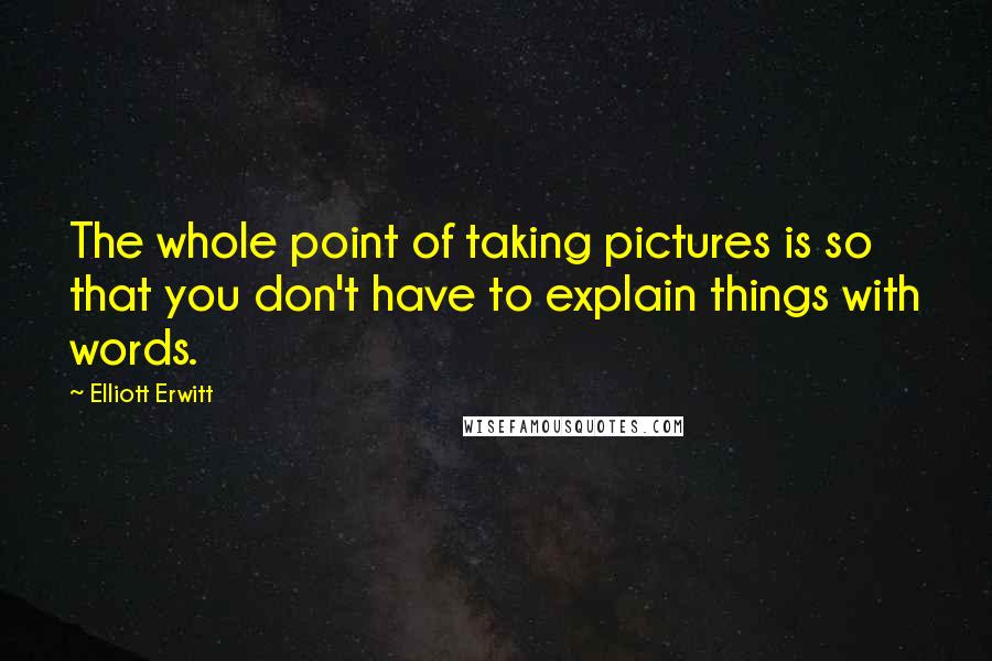 Elliott Erwitt Quotes: The whole point of taking pictures is so that you don't have to explain things with words.