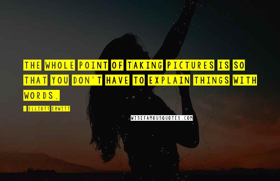 Elliott Erwitt Quotes: The whole point of taking pictures is so that you don't have to explain things with words.