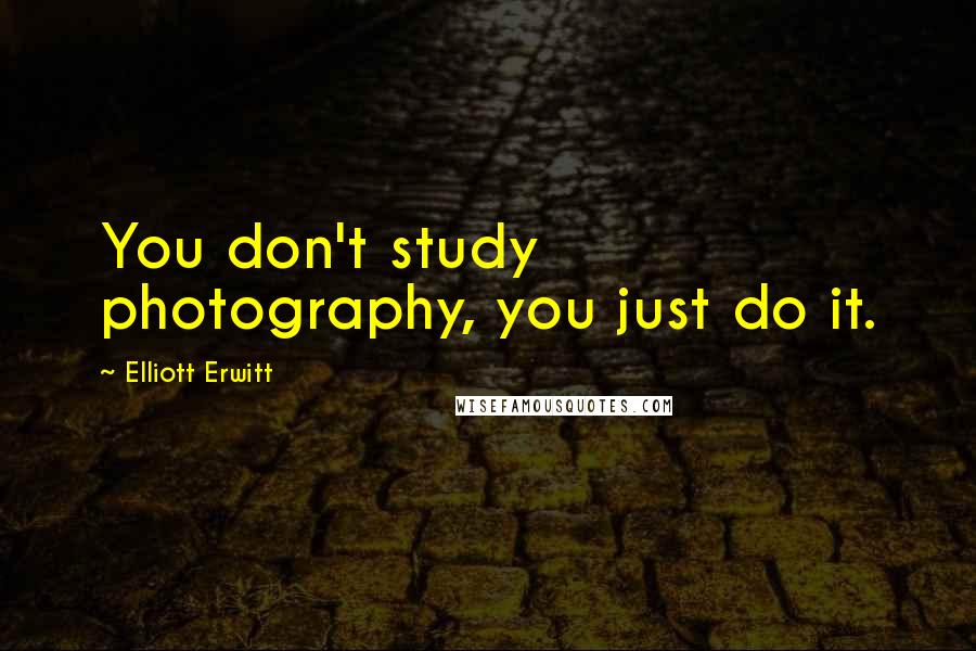 Elliott Erwitt Quotes: You don't study photography, you just do it.